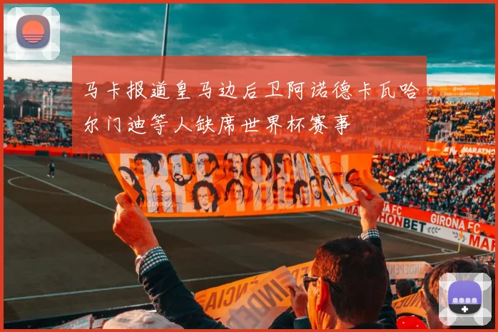马卡报道皇马边后卫阿诺德卡瓦哈尔门迪等人缺席世界杯赛事