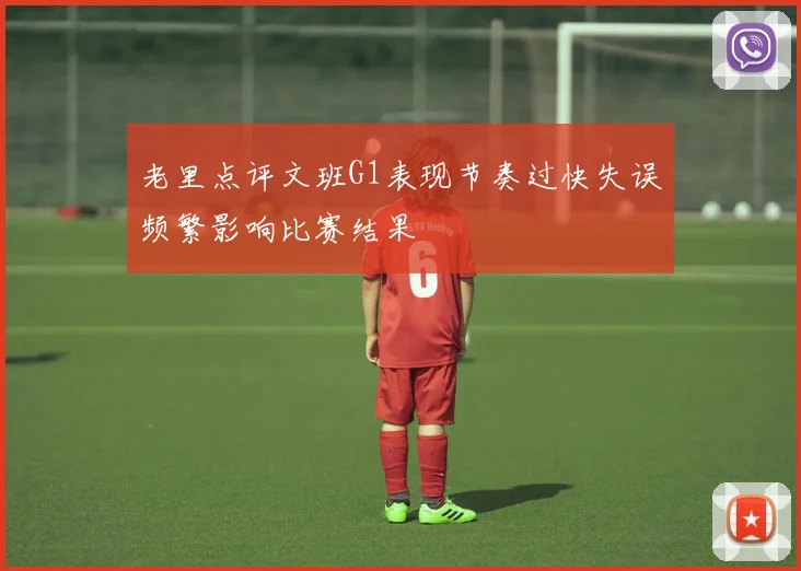 老里点评文班G1表现节奏过快失误频繁影响比赛结果