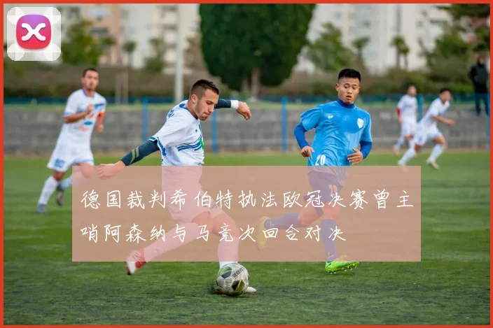 德国裁判希伯特执法欧冠决赛曾主哨阿森纳与马竞次回合对决