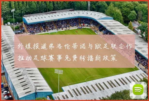 外媒报道弗洛伦蒂诺与欧足联合作推动足球赛事免费转播新政策