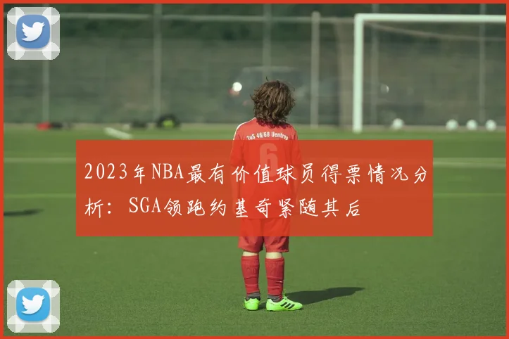 2023年NBA最有价值球员得票情况分析：SGA领跑约基奇紧随其后