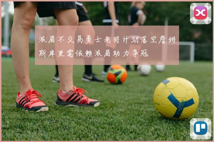 浓眉不交易勇士老将计划落空詹姆斯库里需依赖浓眉助力争冠