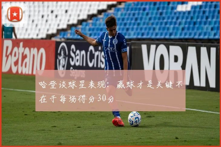 哈登谈球星表现：赢球才是关键不在于每场得分30分