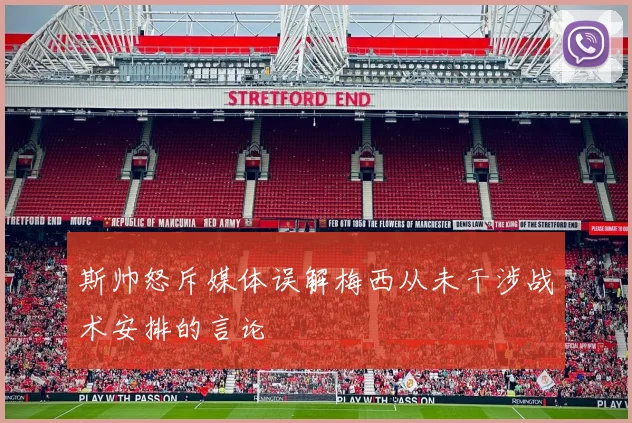 斯帅怒斥媒体误解梅西从未干涉战术安排的言论