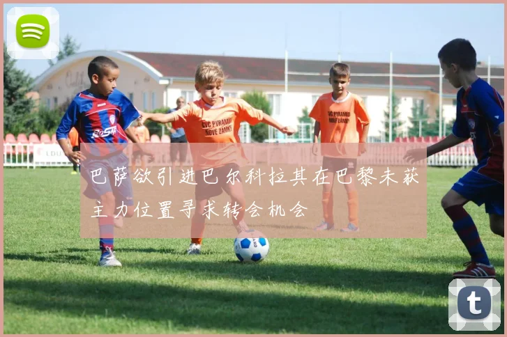 巴萨欲引进巴尔科拉其在巴黎未获主力位置寻求转会机会