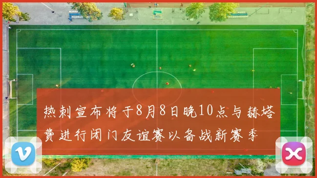 热刺宣布将于8月8日晚10点与赫塔费进行闭门友谊赛以备战新赛季