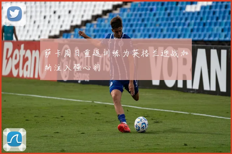 萨卡周日重返训练为英格兰迎战加纳注入强心剂