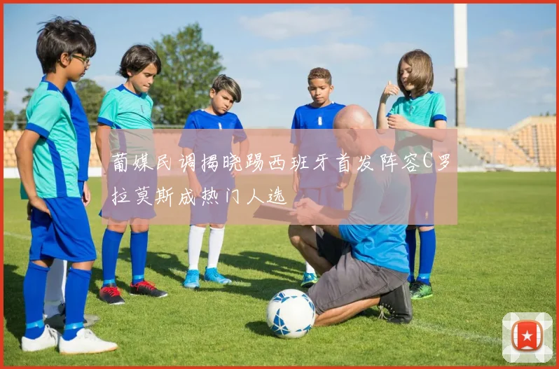 葡媒民调揭晓踢西班牙首发阵容C罗拉莫斯成热门人选