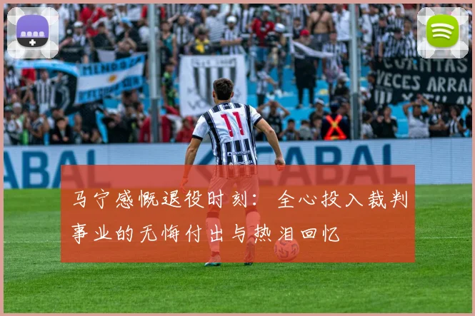 马宁感慨退役时刻：全心投入裁判事业的无悔付出与热泪回忆