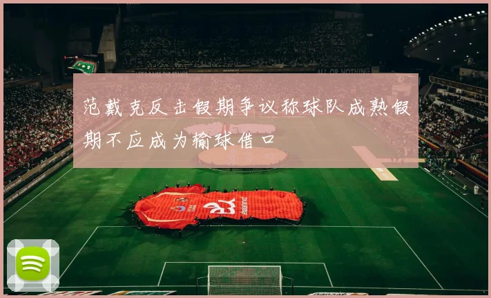 范戴克反击假期争议称球队成熟假期不应成为输球借口