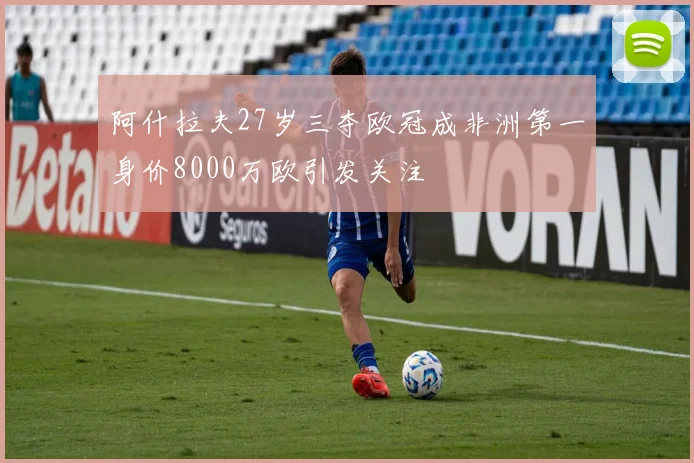 阿什拉夫27岁三夺欧冠成非洲第一身价8000万欧引发关注